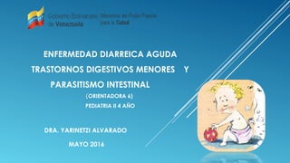 ENFERMEDAD DIARREICA AGUDA
TRASTORNOS DIGESTIVOS MENORES Y
PARASITISMO INTESTINAL
((ORIENTADORA 6)
PEDIATRIA II 4 AÑO
DRA. YARINETZI ALVARADO
MAYO 2016
 