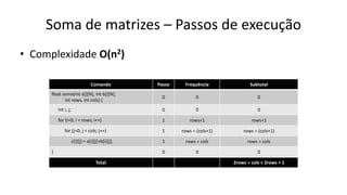 Soma de matrizes – Passos de execução
• Complexidade O(n2)
Comando Passo Frequência Subtotal
float soma(int a[][N], int b[][N],
int rows, int cols) {
0 0 0
int i, j; 0 0 0
for (i=0; i < rows; i++) 1 rows+1 rows+1
for (j=0; j < cols; j++) 1 rows  (cols+1) rows  (cols+1)
c[i][j] = a[i][j]+b[i][j]; 1 rows  cols rows  cols
} 0 0 0
Total 2rows  cols + 2rows + 1
 