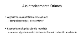 Assintoticamente Ótimos
• Algoritmos assintoticamente ótimos
– complexidade igual a cota inferior
• Exemplo: multiplicação de matrizes
– nenhum algoritmo assintoticamente ótimo é conhecido atualmente
 