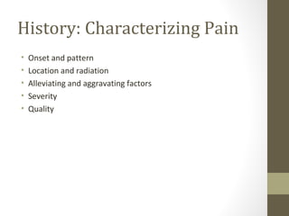 History: Characterizing Pain
• Onset and pattern
• Location and radiation
• Alleviating and aggravating factors
• Severity
• Quality
 