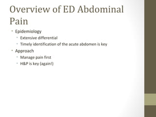 Overview of ED Abdominal
Pain
• Epidemiology
• Extensive differential
• Timely identification of the acute abdomen is key
• Approach
• Manage pain first
• H&P is key (again!)
 
