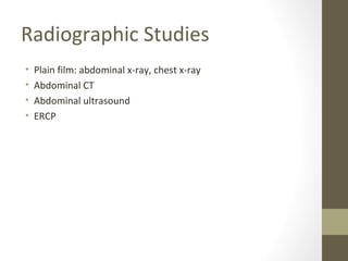 Radiographic Studies
• Plain film: abdominal x-ray, chest x-ray
• Abdominal CT
• Abdominal ultrasound
• ERCP
 