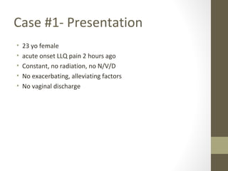 Case #1- Presentation
• 23 yo female
• acute onset LLQ pain 2 hours ago
• Constant, no radiation, no N/V/D
• No exacerbating, alleviating factors
• No vaginal discharge
 