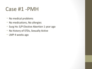 Case #1 -PMH
• No medical problems
• No medications, No allergies
• Surg Hx: S/P Elective Abortion 1 year ago
• No history of STDs, Sexually Active
• LMP 4 weeks ago
 