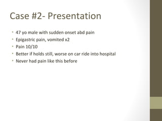 Case #2- Presentation
• 47 yo male with sudden onset abd pain
• Epigastric pain, vomited x2
• Pain 10/10
• Better if holds still, worse on car ride into hospital
• Never had pain like this before
 