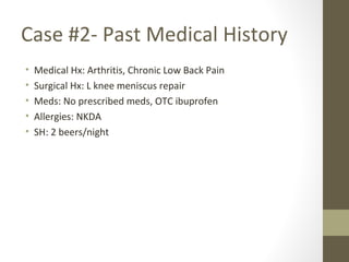 Case #2- Past Medical History
• Medical Hx: Arthritis, Chronic Low Back Pain
• Surgical Hx: L knee meniscus repair
• Meds: No prescribed meds, OTC ibuprofen
• Allergies: NKDA
• SH: 2 beers/night
 