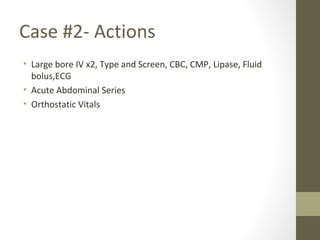 Case #2- Actions
• Large bore IV x2, Type and Screen, CBC, CMP, Lipase, Fluid
bolus,ECG
• Acute Abdominal Series
• Orthostatic Vitals
 