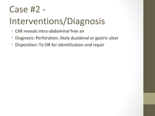 Case #2 -
Interventions/Diagnosis
• CXR reveals intra-abdominal free air
• Diagnosis: Perforation, likely duodenal or gastric ulcer
• Disposition: To OR for identification and repair
 