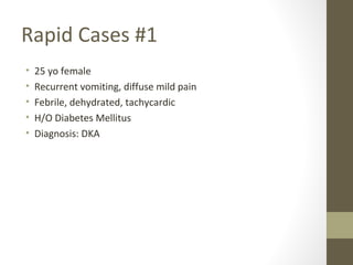 Rapid Cases #1
• 25 yo female
• Recurrent vomiting, diffuse mild pain
• Febrile, dehydrated, tachycardic
• H/O Diabetes Mellitus
• Diagnosis: DKA
 