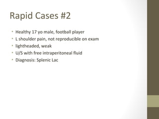 Rapid Cases #2
• Healthy 17 yo male, football player
• L shoulder pain, not reproducible on exam
• lightheaded, weak
• U/S with free intraperitoneal fluid
• Diagnosis: Splenic Lac
 