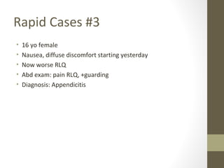 Rapid Cases #3
• 16 yo female
• Nausea, diffuse discomfort starting yesterday
• Now worse RLQ
• Abd exam: pain RLQ, +guarding
• Diagnosis: Appendicitis
 