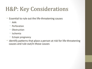 H&P: Key Considerations
• Essential to rule out the life-threatening causes
• AAA
• Perforation
• Obstruction
• Ischemia
• Ectopic pregnancy
• identify patterns that place a person at risk for life-threatening
causes and rule out/in those causes
 