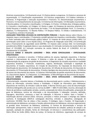 25
Diretrizes orçamentárias. 3.4 Orçamento anual. 3.5 Outros planos e programas. 3.6 Sistema e processo de
orçamentação. 3.7 Classificações orçamentárias. 3.8 Estrutura programática. 3.9 Créditos ordinários e
adicionais. 4 Programação e execução orçamentária e financeira. 4.1 Descentralização orçamentária e
financeira. 4.2 Acompanhamento da execução. 4.3 Sistemas de informações. 4.4 Alterações orçamentárias.
5 Receita pública. 5.1 Conceito e classificações. 5.2 Estágios. 5.3 Fontes. 5.4 Dívida ativa. 6 Despesa pública.
6.1 Conceito e classificações. 6.2 Estágios. 6.3 Restos a pagar. 6.4 Despesas de exercícios anteriores. 6.5
Dívida flutuante e fundada. 6.6 Suprimento de fundos. 7 Lei de Responsabilidade Fiscal. 7.1 Conceitos e
objetivos; 7.2 Planejamento. 7.3 Receita Pública. 7.4 Despesa Pública. 7.5 Dívida e endividamento. 7.6
Transparência, controle e fiscalização.
LEGISLAÇÃO TRIBUTÁRIA APLICADA ÀS CONTRATAÇÕES PÚBLICAS: 1 Noções básicas sobre tributos. 1.1
Impostos, taxas e contribuições. 2 Tratamento contábil aplicável aos impostos e contribuições. 3 Retenções
na fonte realizadas pela administração pública federal. 3.1 Imposto de renda pessoa jurídica (IRPJ). 3.2
Contribuição social sobre o lucro líquido (CSLL). 3.3 Programa de integração social (PIS). 3.4 Contribuição
para o financiamento da seguridade social (COFINS). 3.5 Imposto sobre serviços (ISS). 3.6 Contribuição
previdenciária (INSS). 4 Legislação básica e suas atualizações 4.1 Instrução normativa da receita federal do
Brasil nº 971/2009. 4.2 Instrução normativa da receita federal do Brasil nº 1.234/2012. 4.3 Lei
Complementar nº 116/2003.
13.2.1.2.3 CARGO 3: ANALISTA JUDICIÁRIO – ÁREA: APOIO ESPECIALIZADO – ESPECIALIDADE:
ARQUIVOLOGIA
1 Arquivística: princípios e conceitos. 2 Políticas públicas de arquivo, legislação arquivística. 3 Normas
nacionais e internacionais de arquivo. 4 Sistemas e redes de arquivo. 5 Gestão de documentos;
implementação de programas de gestão de documentos. 6 Diagnóstico da situação arquivística e realidade
arquivística brasileira. 7 Protocolo: recebimento, registro, distribuição, tramitação e expedição de
documentos. 8 Funções arquivísticas. 8.1 Criação de documentos. 8.2 Aquisição de documentos. 8.3
Classificação de documentos. 8.4 Avaliação de documentos. 8.5 Difusão de documentos. 8.6 Descrição de
documentos. 8.7 Preservação de documentos. 9 Análise tipológica dos documentos de arquivo. 10 Políticas
de acesso aos documentos de arquivo. 11 Sistemas informatizados de gestão arquivística de documentos.
11.1 Documentos digitais. 11.2 Requisitos. 11.3 Metadados. 12 Microfilmagem de documentos de arquivo.
13.2.1.2.4 CARGO 4: ANALISTA JUDICIÁRIO – ÁREA: APOIO ESPECIALIZADO – ESPECIALIDADE:
BIBLIOTECONOMIA
1 Documentação: conceitos básicos e finalidades da documentação geral e jurídica. 2 Biblioteconomia e
ciência da informação: conceitos básicos e finalidades. 3 Noções de informática para bibliotecas:
dispositivos de memória, de entrada e saída de dados. 4 Normas técnicas para a área de documentação:
referência bibliográfica (de acordo com as normas da ABNT — NBR nº 6.023:2002), resumos, abreviação de
títulos de periódicos e publicações seriadas, sumário, preparação de índices de publicações, preparação de
guias de bibliotecas, centros de informação e de documentação. 5 Indexação: conceito, definição,
linguagens, descritores, processos e tipos de indexação. 6 Resumos e índices: tipos e funções. 7
Classificação decimal universal (CDU): estrutura, princípios e índices principais e emprego das tabelas
auxiliares. 8 Catalogação (AACR-2): catalogação descritiva, entradas e cabeçalhos; catalogação de
multimeios: CD-ROM, fitas de vídeos e fitas cassetes. 9 Catálogos: tipos e funções. 10 Organização e
administração de bibliotecas: princípios e funções administrativos em bibliotecas, estrutura organizacional,
as grandes áreas funcionais da biblioteca, marketing. 11 Centros de documentação e serviços de
informação: planejamento, redes e sistemas. 12 Desenvolvimento de coleções: políticas de seleção e de
aquisição, avaliação de coleções, fontes de informação. 13 Estrutura e características das publicações:
Diário Oficial da União (DOU), Diário da Justiça. 14 Serviço de referência: organização de serviços de
 