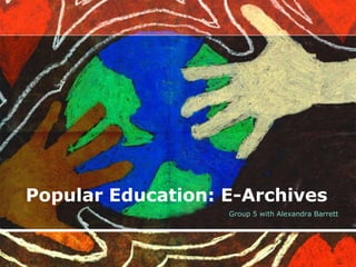 Popular Education: E-Archives
Group 5 with Alexandra Barrett
 