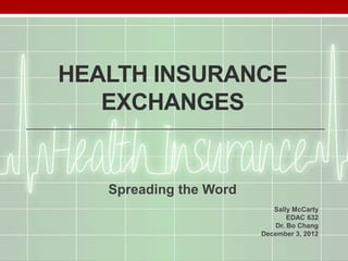 HEALTH INSURANCE
   EXCHANGES


   Spreading the Word
                           Sally McCarty
                                EDAC 632
                            Dr. Bo Chang
                        December 3, 2012
 