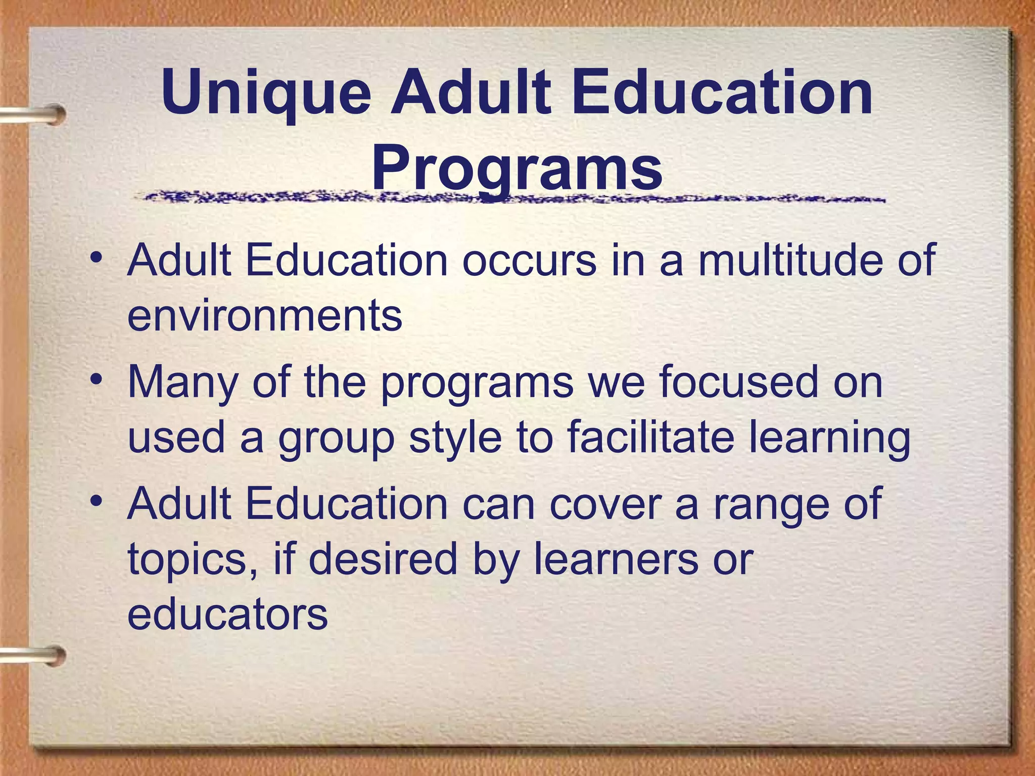 Unique Adult Education
         Programs
• Adult Education occurs in a multitude of
  environments
• Many of the programs we focused on
  used a group style to facilitate learning
• Adult Education can cover a range of
  topics, if desired by learners or
  educators
 