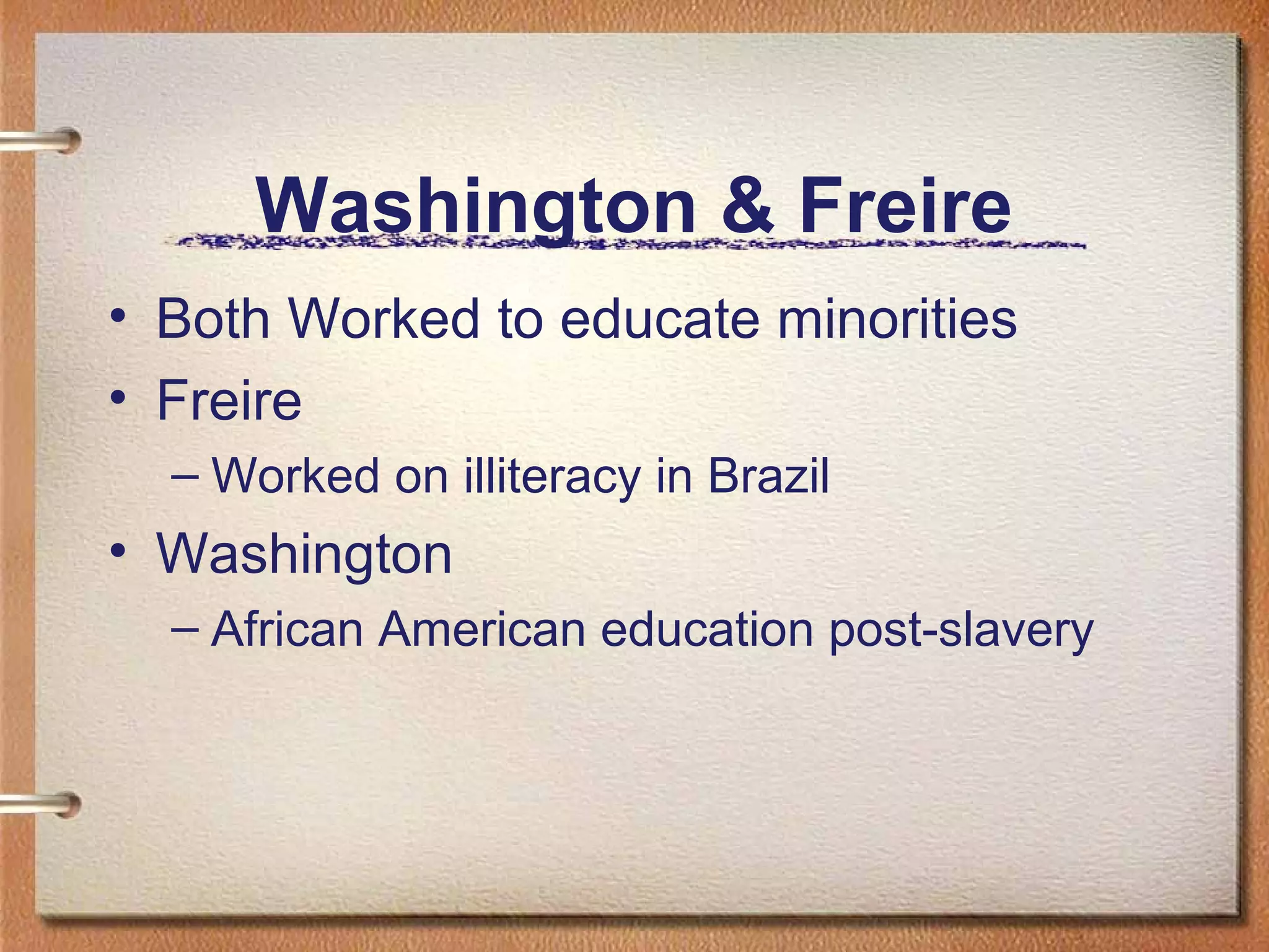 Washington & Freire
• Both Worked to educate minorities
• Freire
  – Worked on illiteracy in Brazil
• Washington
  – African American education post-slavery
 