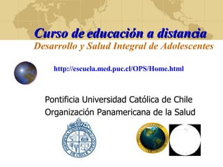 Curso de educación a distancia Desarrollo y Salud Integral de Adolescentes   http://escuela.med.puc.cl/OPS/Home.html Pontificia Universidad Católica de Chile Organización Panamericana de la Salud 