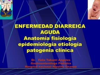 Dr. Felix Takami Angeles
Gastroenterólogo Pediatra
Hospital nacional Hipolito Unanue
ENFERMEDAD DIARREICA
AGUDA
Anatomía fisiología
epidemiología etiología
patogenia clínica
 