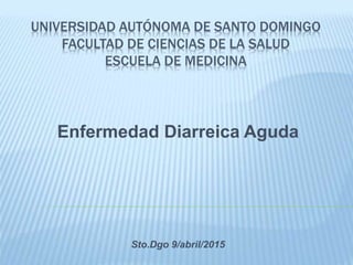 UNIVERSIDAD AUTÓNOMA DE SANTO DOMINGO
FACULTAD DE CIENCIAS DE LA SALUD
ESCUELA DE MEDICINA
Enfermedad Diarreica Aguda
Sto.Dgo 9/abril/2015
 