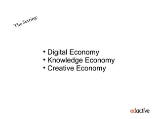 The Setting: Digital Economy Knowledge Economy Creative Economy 