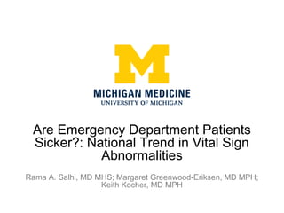 Are Emergency Department Patients
Sicker?: National Trend in Vital Sign
Abnormalities
Rama A. Salhi, MD MHS; Margaret Greenwood-Eriksen, MD MPH;
Keith Kocher, MD MPH
 