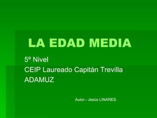 LA EDAD MEDIA 5º Nivel CEIP Laureado Capitán Trevilla ADAMUZ Autor.- Jesús LINARES 