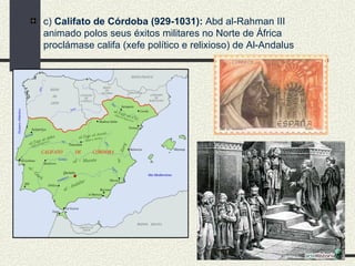 c)  Califato de Córdoba (929-1031):  Abd al-Rahman III animado polos seus éxitos militares no Norte de África proclámase califa (xefe político e relixioso) de Al-Andalus 