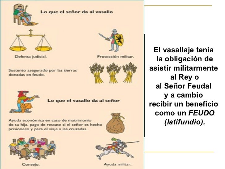 El vasallaje tenía  la obligación de  asistir militarmente  al Rey o al Señor Feudal  y a cambio  recibir un beneficio  co...