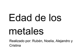 Edad de los
metales
Realizado por: Rubén, Noelia, Alejandro y
Cristina
 