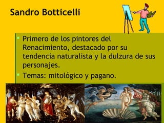 Sandro Botticelli

  Primero de los pintores del
   Renacimiento, destacado por su
   tendencia naturalista y la dulzura de sus
   personajes.
  Temas: mitológico y pagano.
 