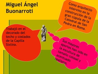 Miguel Ángel                 Com
                             inte
                                  o ar
                                       quit
                                 rvino ecto
Buonarroti                cons
                          gran
                               truc
                                    ción
                                        en la
                               cúpu       de la
                          Cate       l
                               dral a de la
                         Pedr       d
                              o en e San
                                   Rom
Trabajó en el                            a.
decorado del
techo y costados
de la Capilla             Sus
Sixtina.                apo mayor
                       la e rtes h es
                     tam   scu an s
                               l      i
                    ace   año tura d do en
                        ntu colos e
                   rea
                      lism ado     al y
                            o.
 