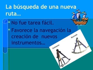 La búsqueda de una nueva
ruta…
 No fue tarea fácil.
 Favorece la navegación la
  creación de nuevos
  instrumentos…
 