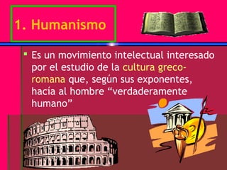 1. Humanismo

  Es un movimiento intelectual interesado
   por el estudio de la cultura greco-
   romana que, según sus exponentes,
   hacía al hombre “verdaderamente
   humano”
 