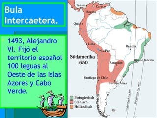 Bula
 Intercaetera.

 1493, Alejandro
  VI. Fijó el
  territorio español
  100 leguas al
  Oeste de las Islas
  Azores y Cabo
  Verde.
 