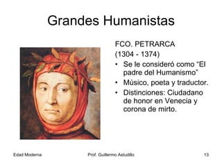 Grandes Humanistas FCO. PETRARCA (1304 - 1374) Se le consideró como “El padre del Humanismo” Músico, poeta y traductor. Distinciones: Ciudadano de honor en Venecia y corona de mirto. 