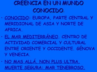 CREENCIA EN UN MUNDO CONOCIDO . CONOCIDO : EUROPA, PARTE CENTRAL Y MERIDIONAL DE ASIA Y NORTE DE AFRICA. EL MAR MEDITERRÁNEO . CENTRO DE ACTIVIDAD COMERCIAL Y CULTURAL  ENTRE ORIENTE Y OCCIDENTE. GÉNOVA Y VENECIA. NO MAS ALLÁ. NON PLUS ULTRA. MUERTE SEGURA: MAR TENEBROSO. 