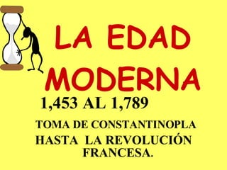 LA EDAD MODERNA 1,453 AL 1,789  TOMA DE CONSTANTINOPLA HASTA  LA REVOLUCIÓN FRANCESA . 