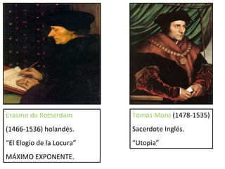Erasmo de Rotterdam  (1466-1536) holandés. “ El Elogio de la Locura” MÁXIMO EXPONENTE. Tomás Moro  (1478-1535) Sacerdote Inglés. “ Utopia” 
