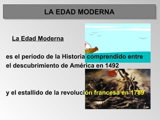La Edad Moderna
es el período de la Historia comprendido entre
el descubrimiento de América en 1492
y el estallido de la revolución francesa en 1789
LA EDAD MODERNALA EDAD MODERNA
 