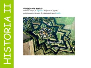 HISTORIA II Revolución militar Al mismo tiempo, la  ingeniería  dio pasos de gigante, perfeccionando una nueva fórmula de defensa: el  bastión .   