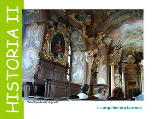 HISTORIA II Wroclaw-AulaLeopoldin La  arquitectura barroca 
