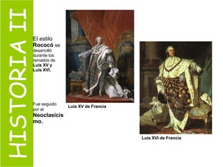 HISTORIA II El estilo  Rococó   se  desarrolló durante los reinados de  Luis XV y Luis XVI.   Fue seguido por el   Neoclasicismo. Luis XVI de Francia   Luis XV de Francia   