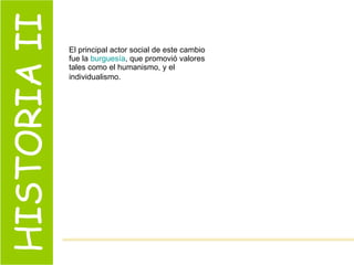 HISTORIA II El principal actor social de este cambio fue la  burguesía , que promovió valores tales como el humanismo, y el individualismo.   