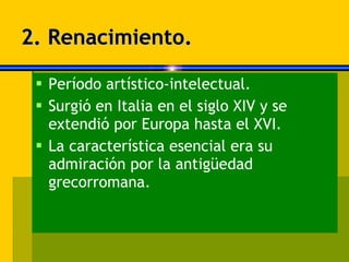 2. Renacimiento. Período artístico-intelectual. Surgió en Italia en el siglo XIV y se extendió por Europa hasta el XVI. La característica esencial era su admiración por la antigüedad grecorromana. 