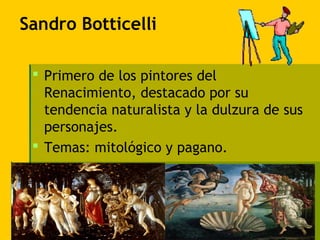 Sandro Botticelli
 Primero de los pintores del
Renacimiento, destacado por su
tendencia naturalista y la dulzura de sus
personajes.
 Temas: mitológico y pagano.
 