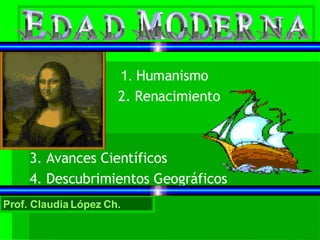 1.  Humanismo 2. Renacimiento 3. Avances Científicos 4. Descubrimientos Geográficos Prof. Claudia López Ch. 