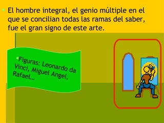 El hombre integral, el genio múltiple en el que se concilian todas las ramas del saber, fue el gran signo de este arte. Figuras: Leonardo da Vinci, Miguel Angel, Rafael… 