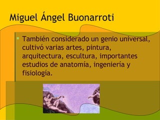 Miguel Ángel Buonarroti También considerado un genio universal, cultivó varias artes, pintura, arquitectura, escultura, importantes estudios de anatomía, ingeniería y fisiología. 