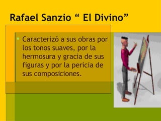 Rafael Sanzio “ El Divino” Caracterizó a sus obras por los tonos suaves, por la hermosura y gracia de sus figuras y por la pericia de sus composiciones. 